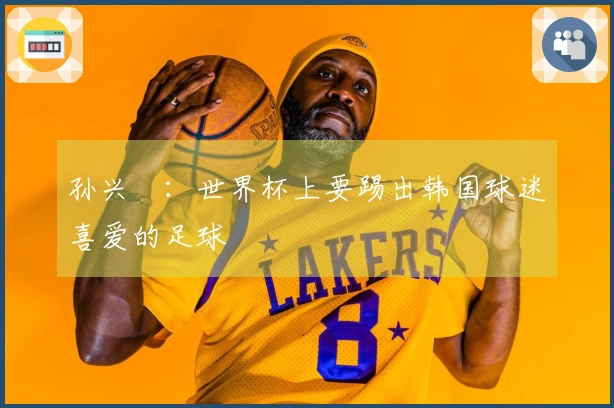 孙兴慜：世界杯上要踢出韩国球迷喜爱的足球