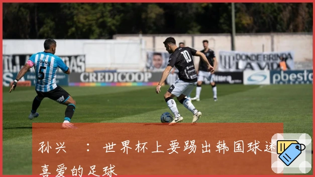 孙兴慜：世界杯上要踢出韩国球迷喜爱的足球