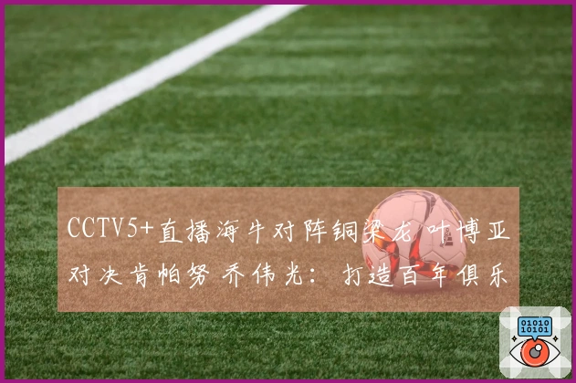CCTV5+直播海牛对阵铜梁龙 叶博亚对决肯帕努 乔伟光：打造百年俱乐部