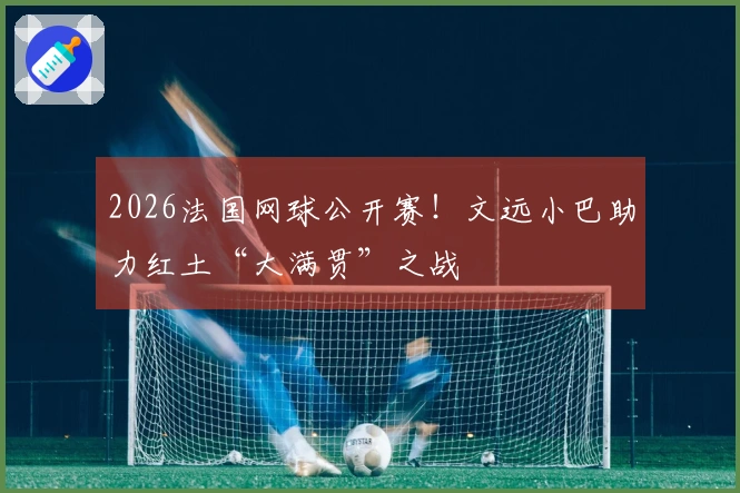 2026法国网球公开赛！文远小巴助力红土“大满贯”之战